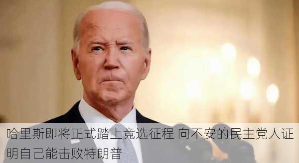 哈里斯即将正式踏上竞选征程 向不安的民主党人证明自己能击败特朗普