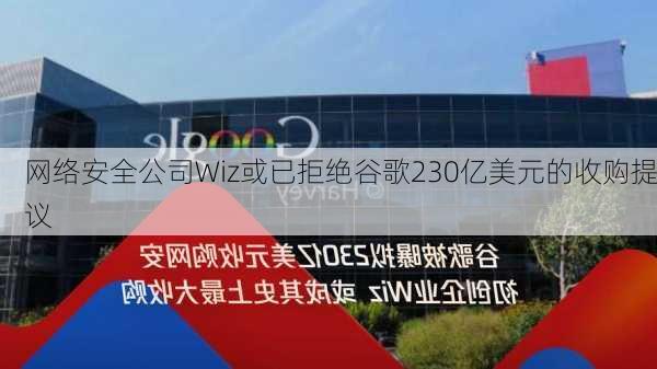 网络安全公司Wiz或已拒绝谷歌230亿美元的收购提议