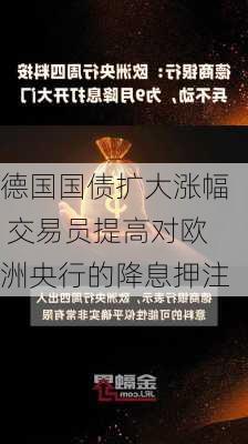 德国国债扩大涨幅 交易员提高对欧洲央行的降息押注