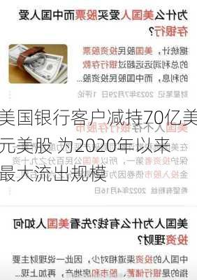 美国银行客户减持70亿美元美股 为2020年以来最大流出规模