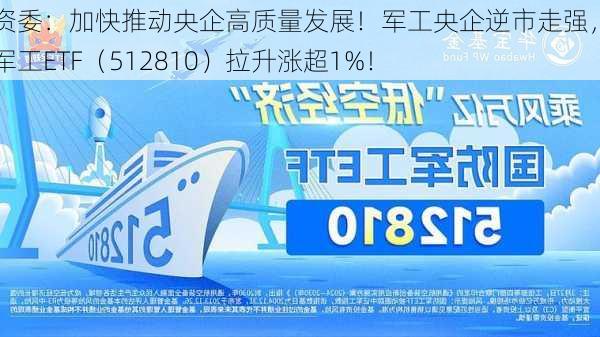 国资委：加快推动央企高质量发展！军工央企逆市走强，国防军工ETF（512810）拉升涨超1%！