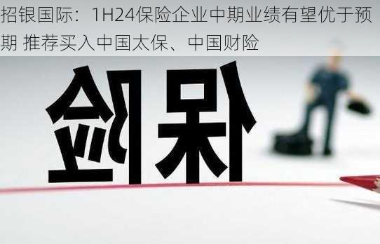 招银国际：1H24保险企业中期业绩有望优于预期 推荐买入中国太保、中国财险