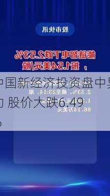 中国新经济投资盘中异动 股价大跌6.49%