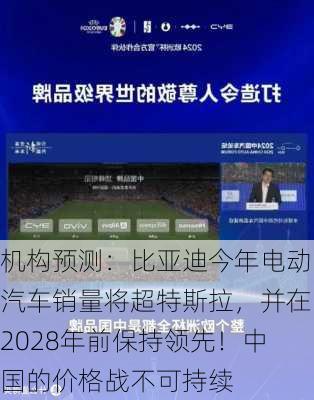 机构预测：比亚迪今年电动汽车销量将超特斯拉，并在2028年前保持领先！中国的价格战不可持续