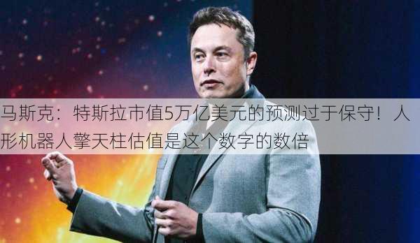 马斯克：特斯拉市值5万亿美元的预测过于保守！人形机器人擎天柱估值是这个数字的数倍