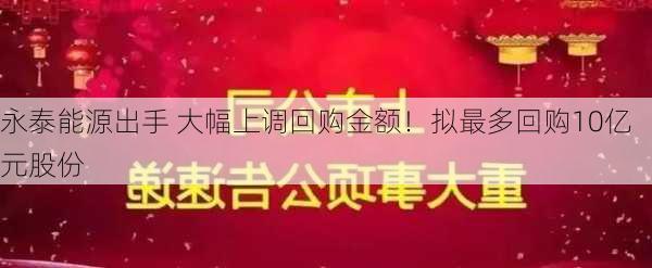 永泰能源出手 大幅上调回购金额！拟最多回购10亿元股份