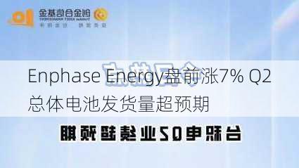 Enphase Energy盘前涨7% Q2总体电池发货量超预期