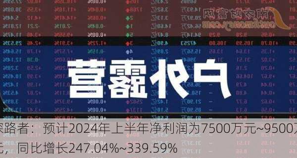 探路者：预计2024年上半年净利润为7500万元~9500万元，同比增长247.04%~339.59%