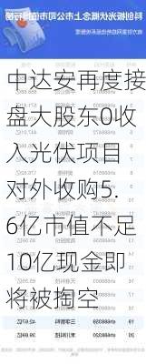 中达安再度接盘大股东0收入光伏项目 对外收购5.6亿市值不足10亿现金即将被掏空