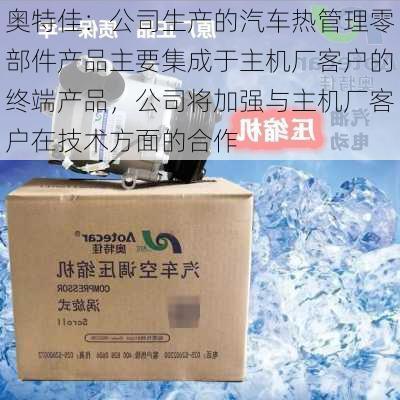 奥特佳：公司生产的汽车热管理零部件产品主要集成于主机厂客户的终端产品，公司将加强与主机厂客户在技术方面的合作