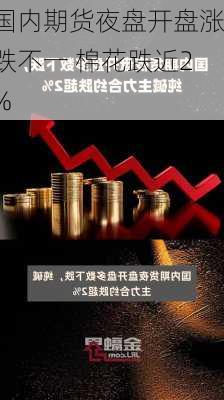 国内期货夜盘开盘涨跌不一 棉花跌近2%