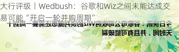 大行评级丨Wedbush：谷歌和Wiz之间未能达成交易可能“开启一轮并购周期”