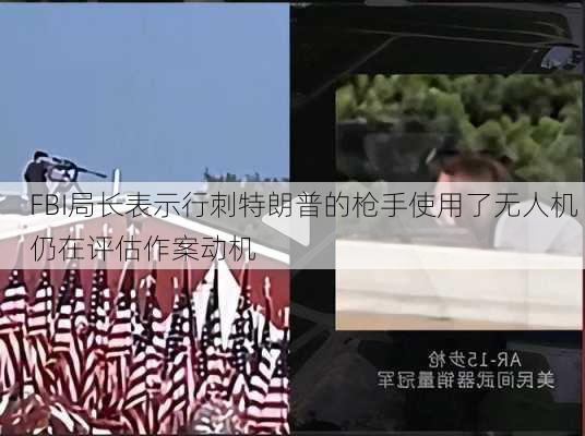 FBI局长表示行刺特朗普的枪手使用了无人机 仍在评估作案动机