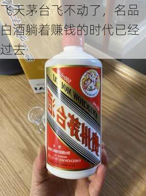 飞天茅台飞不动了，名品白酒躺着赚钱的时代已经过去