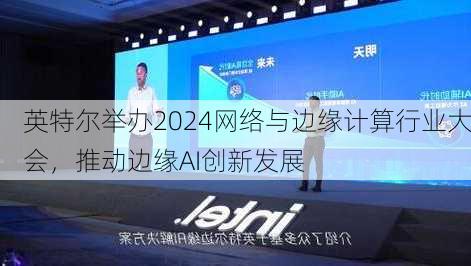 英特尔举办2024网络与边缘计算行业大会，推动边缘AI创新发展