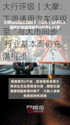 大行评级｜大摩：下调通用汽车评级至“与大市同步” 行业基本面仍充满挑战