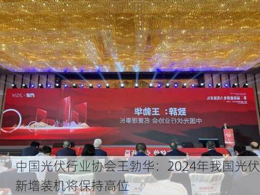 中国光伏行业协会王勃华：2024年我国光伏新增装机将保持高位