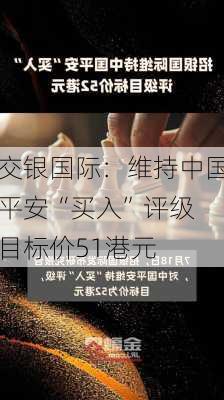 交银国际：维持中国平安“买入”评级 目标价51港元