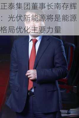 正泰集团董事长南存辉：光伏新能源将是能源格局优化主要力量