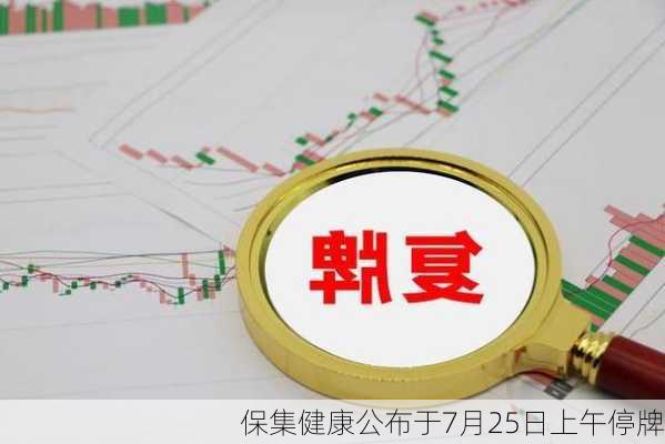 保集健康公布于7月25日上午停牌