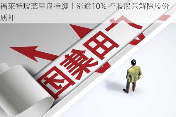 福莱特玻璃早盘持续上涨逾10% 控股股东解除股份质押