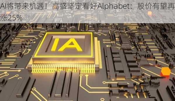 AI将带来机遇！高盛坚定看好Alphabet：股价有望再涨25%