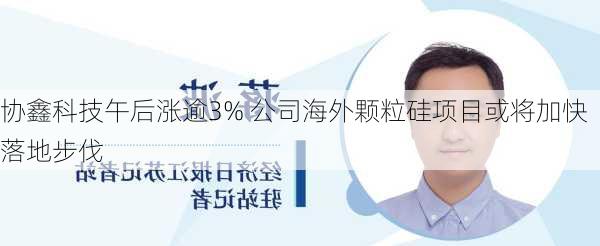 协鑫科技午后涨逾3% 公司海外颗粒硅项目或将加快落地步伐