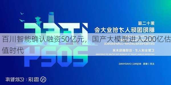 百川智能确认融资50亿元，国产大模型进入200亿估值时代