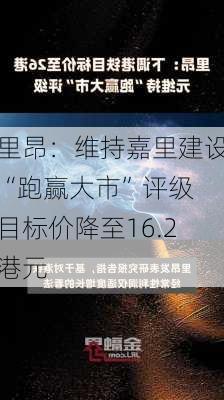 里昂：维持嘉里建设“跑赢大市”评级 目标价降至16.2港元