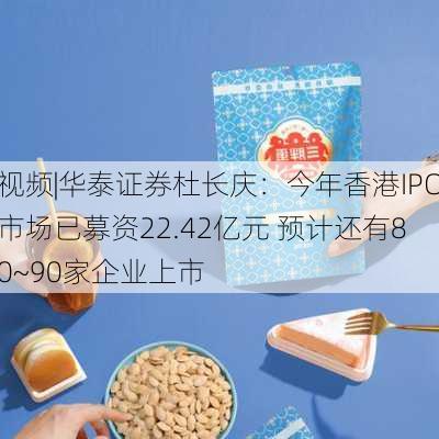 视频|华泰证券杜长庆：今年香港IPO市场已募资22.42亿元 预计还有80~90家企业上市