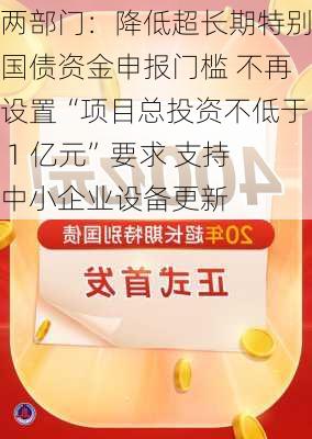 两部门：降低超长期特别国债资金申报门槛 不再设置“项目总投资不低于 1 亿元”要求 支持中小企业设备更新