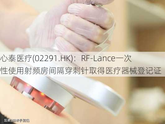 心泰医疗(02291.HK)：RF-Lance一次性使用射频房间隔穿刺针取得医疗器械登记证