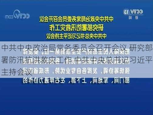 中共中央政治局常务委员会召开会议 研究部署防汛抗洪救灾工作 中共中央总书记习近平主持会议