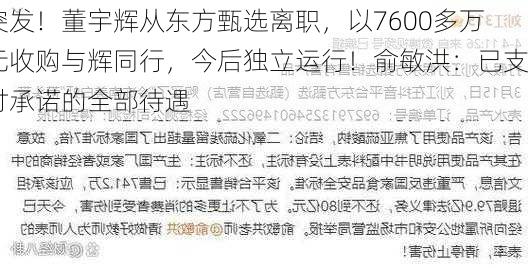 突发！董宇辉从东方甄选离职，以7600多万元收购与辉同行，今后独立运行！俞敏洪：已支付承诺的全部待遇