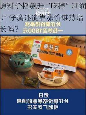 原料价格飙升“吃掉”利润 片仔癀还能靠涨价维持增长吗？