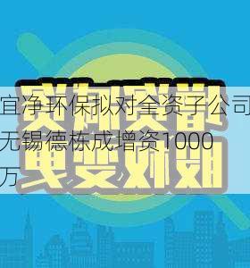 宜净环保拟对全资子公司无锡德栋成增资1000万