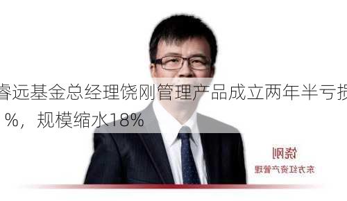 睿远基金总经理饶刚管理产品成立两年半亏损1%，规模缩水18%