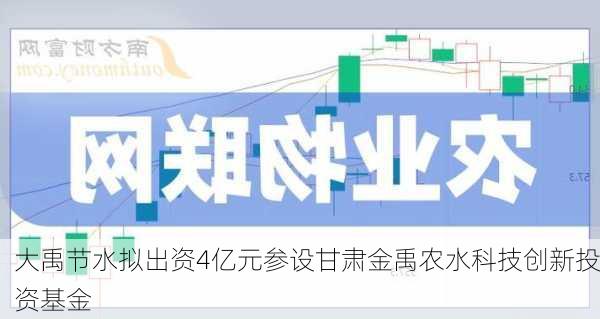 大禹节水拟出资4亿元参设甘肃金禹农水科技创新投资基金