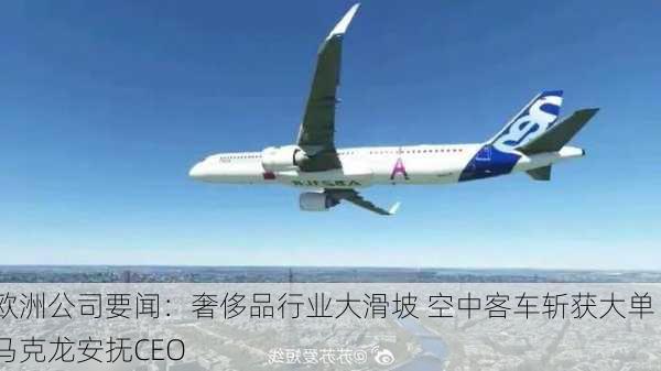 欧洲公司要闻：奢侈品行业大滑坡 空中客车斩获大单 马克龙安抚CEO