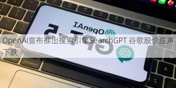 OpenAI宣布推出搜索引擎SearchGPT 谷歌股价应声下跌