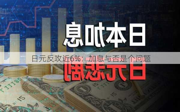 日元反攻近6%：加息与否是个问题