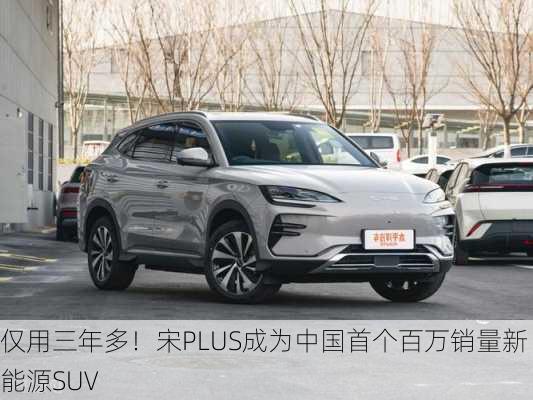 仅用三年多！宋PLUS成为中国首个百万销量新能源SUV