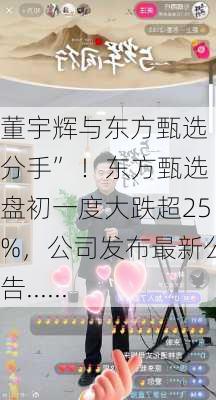 董宇辉与东方甄选“分手” ！东方甄选盘初一度大跌超25%，公司发布最新公告......