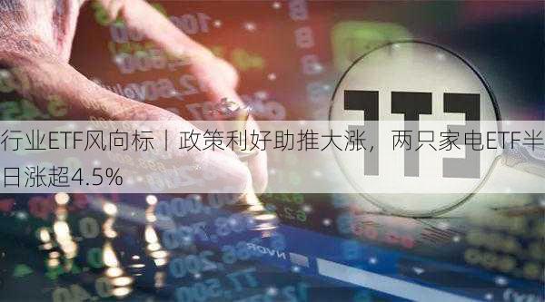 行业ETF风向标丨政策利好助推大涨，两只家电ETF半日涨超4.5%