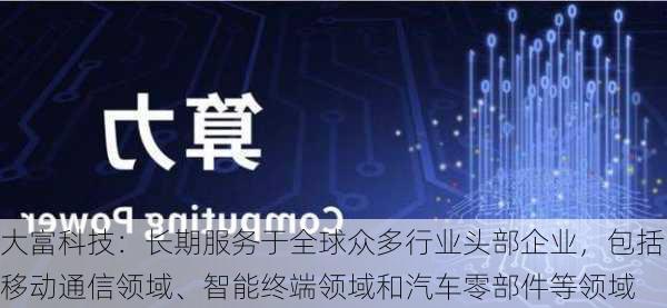 大富科技：长期服务于全球众多行业头部企业，包括移动通信领域、智能终端领域和汽车零部件等领域