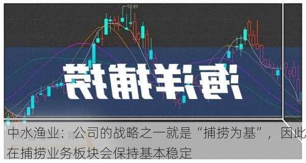 中水渔业：公司的战略之一就是“捕捞为基”，因此在捕捞业务板块会保持基本稳定