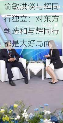 俞敏洪谈与辉同行独立：对东方甄选和与辉同行都是大好局面