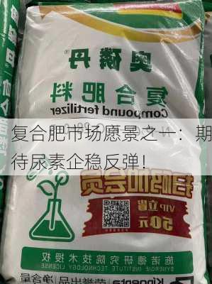 复合肥市场愿景之一：期待尿素企稳反弹！