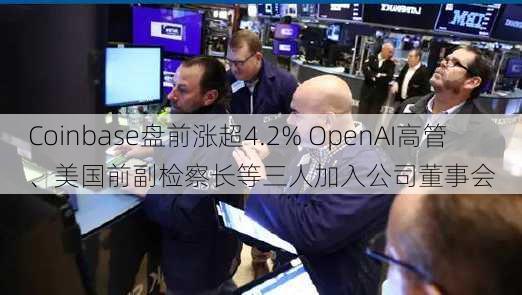 Coinbase盘前涨超4.2% OpenAI高管、美国前副检察长等三人加入公司董事会