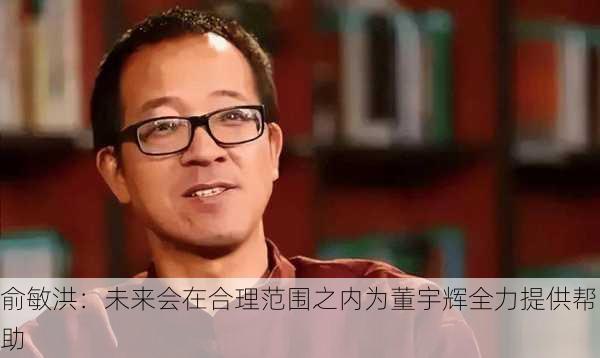 俞敏洪：未来会在合理范围之内为董宇辉全力提供帮助